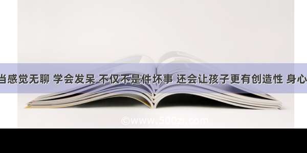 让孩子适当感觉无聊 学会发呆 不仅不是件坏事 还会让孩子更有创造性 身心也更健康。