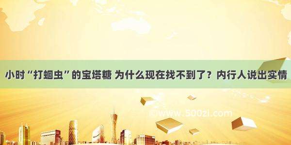 小时“打蛔虫”的宝塔糖 为什么现在找不到了？内行人说出实情