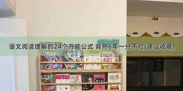 语文阅读理解的24个万能公式 背熟6年一分不扣(建议收藏)