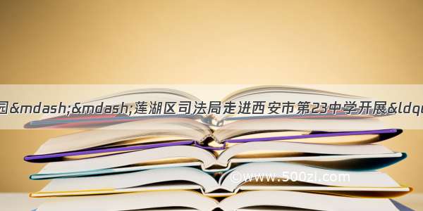 加强法制教育 共建和谐校园&mdash;&mdash;莲湖区司法局走进西安市第23中学开展&ldquo;法治第一课&rdquo;主