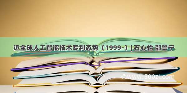 近全球人工智能技术专利态势（1999-）| 石心怡 邵鲁宁