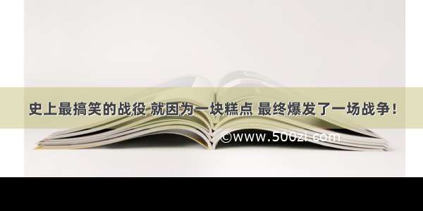 史上最搞笑的战役 就因为一块糕点 最终爆发了一场战争！