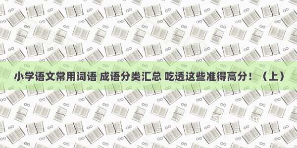 小学语文常用词语 成语分类汇总 吃透这些准得高分！（上）