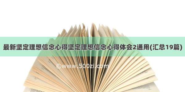 最新坚定理想信念心得坚定理想信念心得体会2通用(汇总19篇)