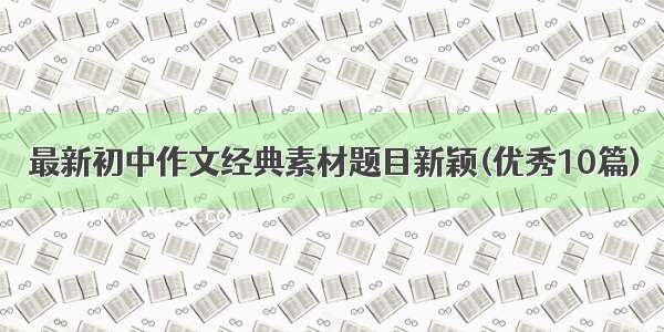 最新初中作文经典素材题目新颖(优秀10篇)