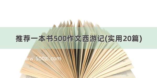 推荐一本书500作文西游记(实用20篇)
