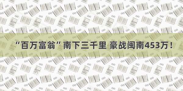 “百万富翁”南下三千里 豪战闽南453万！