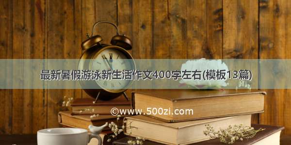 最新暑假游泳新生活作文400字左右(模板13篇)