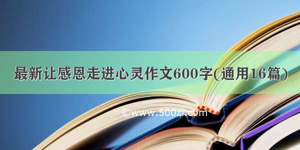 最新让感恩走进心灵作文600字(通用16篇)