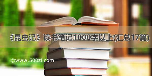 《昆虫记》读书笔记1000字以上(汇总17篇)