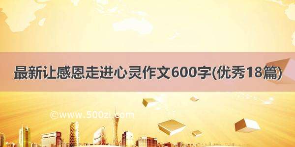 最新让感恩走进心灵作文600字(优秀18篇)