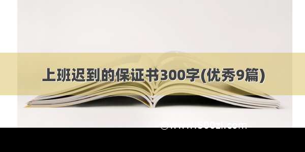 上班迟到的保证书300字(优秀9篇)