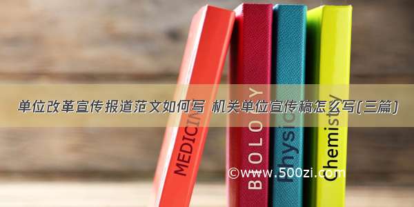 单位改革宣传报道范文如何写 机关单位宣传稿怎么写(三篇)