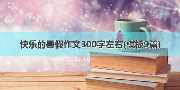 快乐的暑假作文300字左右(模板9篇)