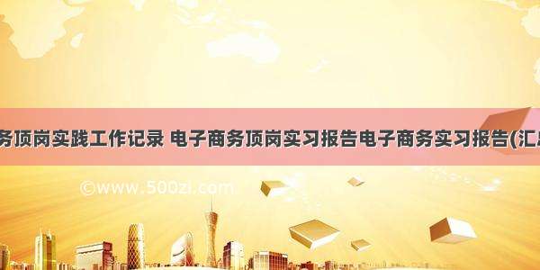 电子商务顶岗实践工作记录 电子商务顶岗实习报告电子商务实习报告(汇总12篇)