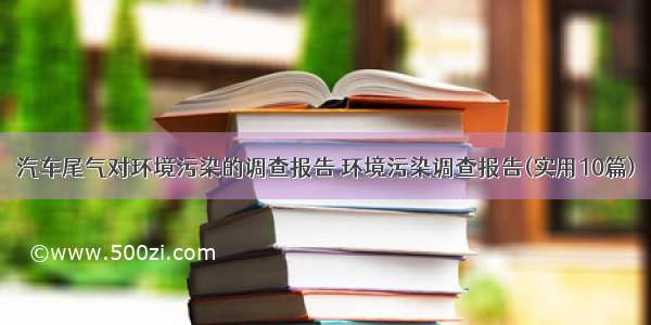 汽车尾气对环境污染的调查报告 环境污染调查报告(实用10篇)