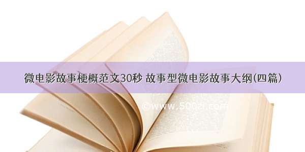 微电影故事梗概范文30秒 故事型微电影故事大纲(四篇)