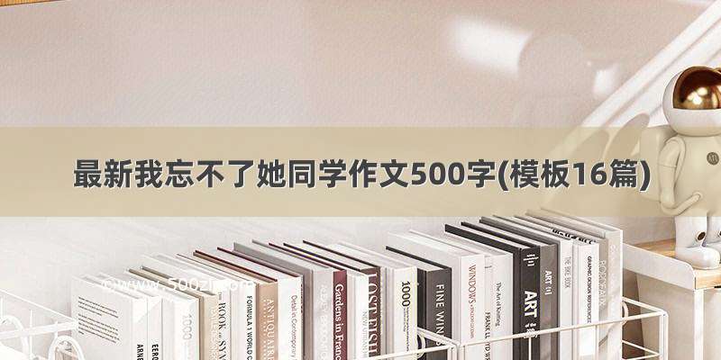 最新我忘不了她同学作文500字(模板16篇)