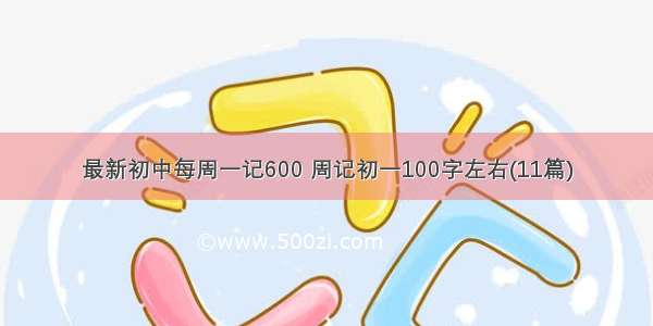 最新初中每周一记600 周记初一100字左右(11篇)