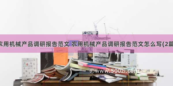 农用机械产品调研报告范文 农用机械产品调研报告范文怎么写(2篇)