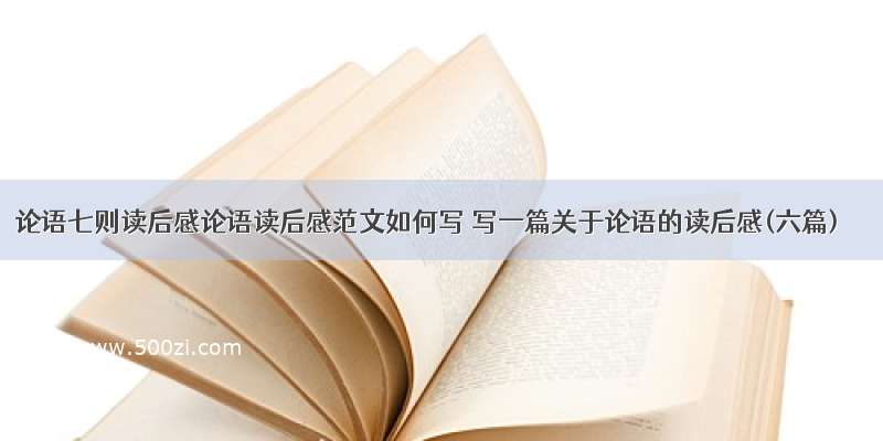 论语七则读后感论语读后感范文如何写 写一篇关于论语的读后感(六篇)