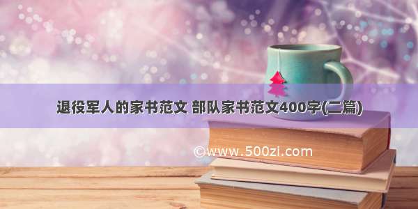 退役军人的家书范文 部队家书范文400字(二篇)