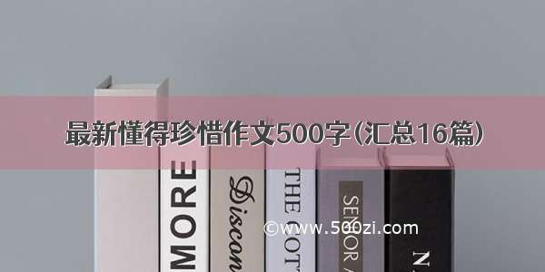 最新懂得珍惜作文500字(汇总16篇)