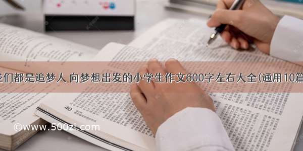 我们都是追梦人 向梦想出发的小学生作文600字左右大全(通用10篇)