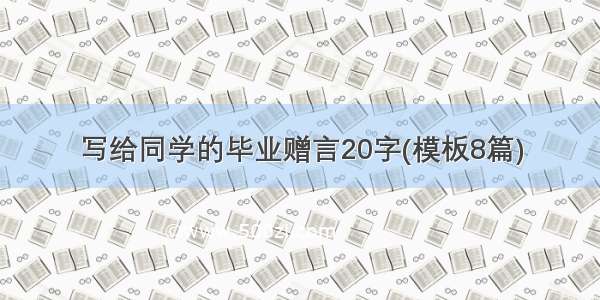 写给同学的毕业赠言20字(模板8篇)