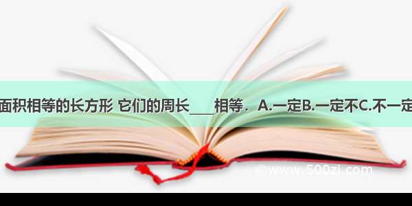 面积相等的长方形 它们的周长____相等．A.一定B.一定不C.不一定