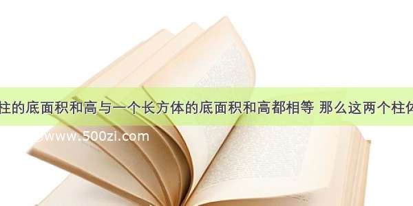 如果一个圆柱的底面积和高与一个长方体的底面积和高都相等 那么这两个柱体的A.侧面积