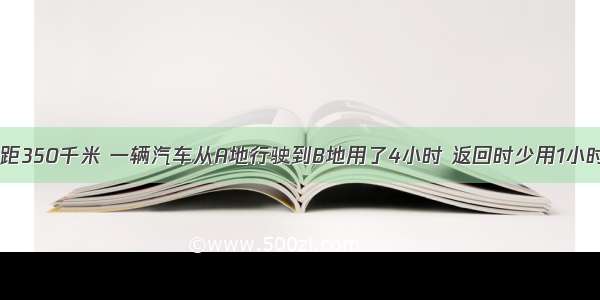 A B两地相距350千米 一辆汽车从A地行驶到B地用了4小时 返回时少用1小时 这辆汽车