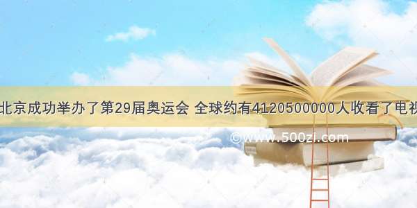 8月8日 北京成功举办了第29届奥运会 全球约有4120500000人收看了电视转播 改