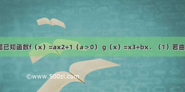 解答题已知函数f（x）=ax2+1（a＞0） g（x）=x3+bx．（1）若曲线y=f