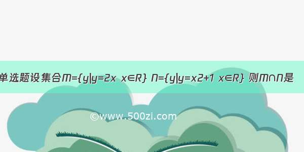 单选题设集合M={y|y=2x x∈R} N={y|y=x2+1 x∈R} 则M∩N是