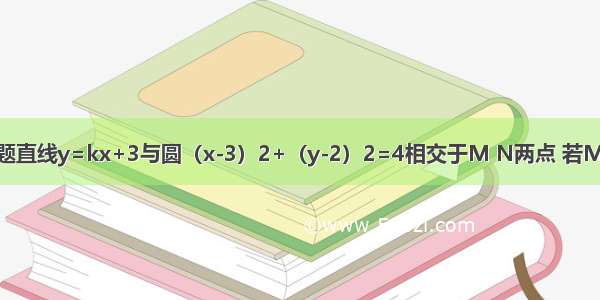 填空题直线y=kx+3与圆（x-3）2+（y-2）2=4相交于M N两点 若MN=2