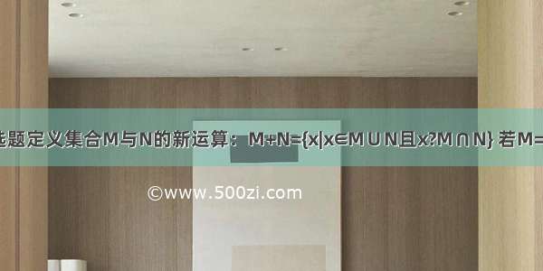 单选题定义集合M与N的新运算：M+N={x|x∈M∪N且x?M∩N} 若M={1 2