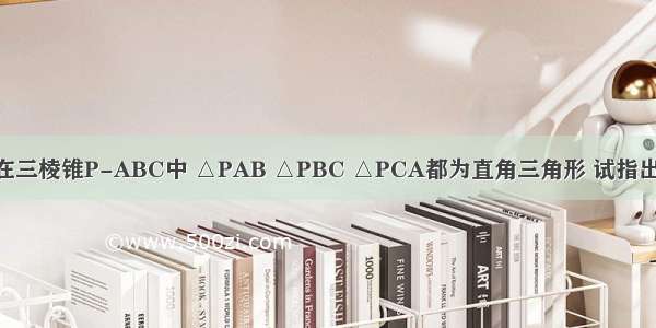 解答题在三棱锥P-ABC中 △PAB △PBC △PCA都为直角三角形 试指出△ABC