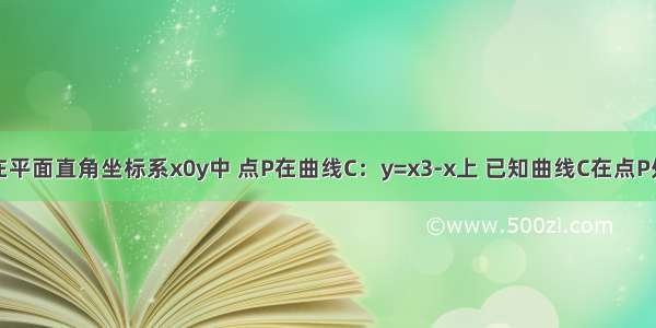 填空题在平面直角坐标系x0y中 点P在曲线C：y=x3-x上 已知曲线C在点P处的切线