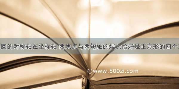 解答题若椭圆的对称轴在坐标轴 两焦点与两短轴的端点恰好是正方形的四个顶点 且焦点