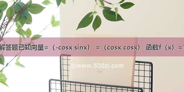 解答题已知向量=（-cosx sinx） =（cosx cosx） 函数f（x）=?