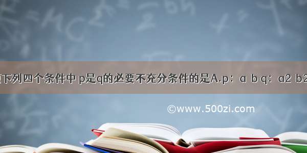 单选题下列四个条件中 p是q的必要不充分条件的是A.p：a＞b q：a2＞b2B.p：