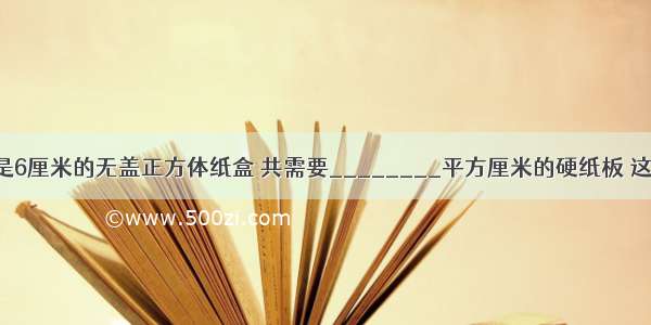 做一个棱长是6厘米的无盖正方体纸盒 共需要________平方厘米的硬纸板 这个纸盒的容