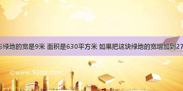 一块长方形绿地的宽是9米 面积是630平方米 如果把这块绿地的宽增加到27米 长不变 