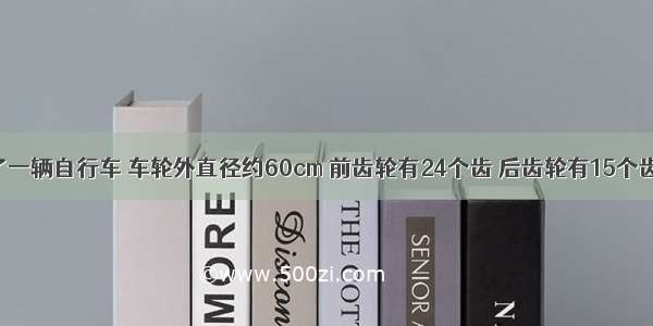 小明新买了一辆自行车 车轮外直径约60cm 前齿轮有24个齿 后齿轮有15个齿 如果小明