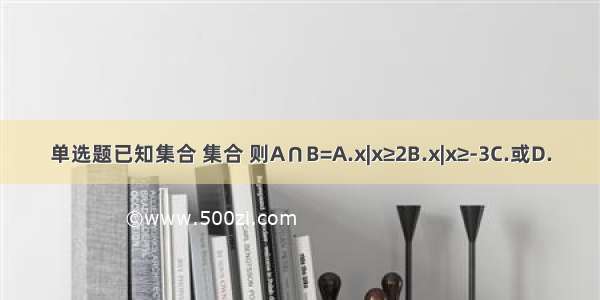 单选题已知集合 集合 则A∩B=A.x|x≥2B.x|x≥-3C.或D.