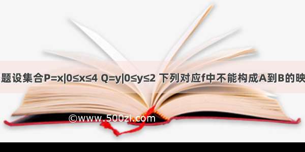 填空题设集合P=x|0≤x≤4 Q=y|0≤y≤2 下列对应f中不能构成A到B的映射的