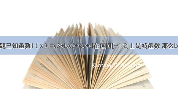 单选题已知函数f（x）=x3+bx2+cx+d在区间[-1 2]上是减函数 那么b+c