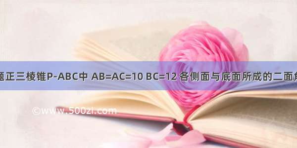 填空题正三棱锥P-ABC中 AB=AC=10 BC=12 各侧面与底面所成的二面角都是