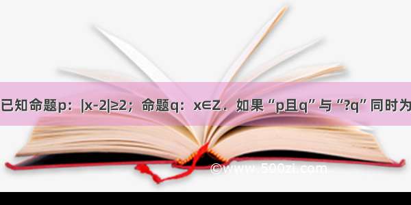 填空题已知命题p：|x-2|≥2；命题q：x∈Z．如果“p且q”与“?q”同时为假命题